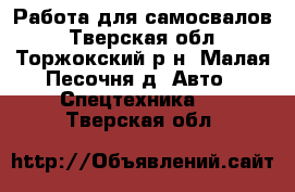 Работа для самосвалов - Тверская обл., Торжокский р-н, Малая Песочня д. Авто » Спецтехника   . Тверская обл.